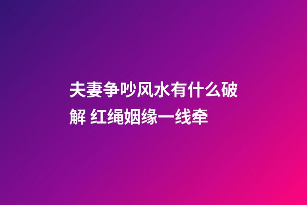 夫妻争吵风水有什么破解 红绳姻缘一线牵